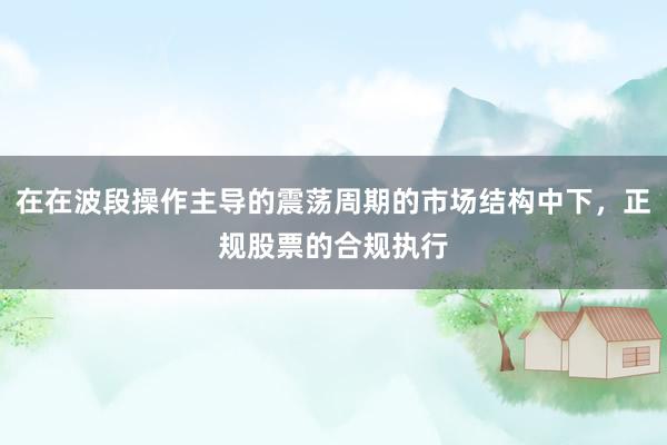 在在波段操作主导的震荡周期的市场结构中下，正规股票的合规执行