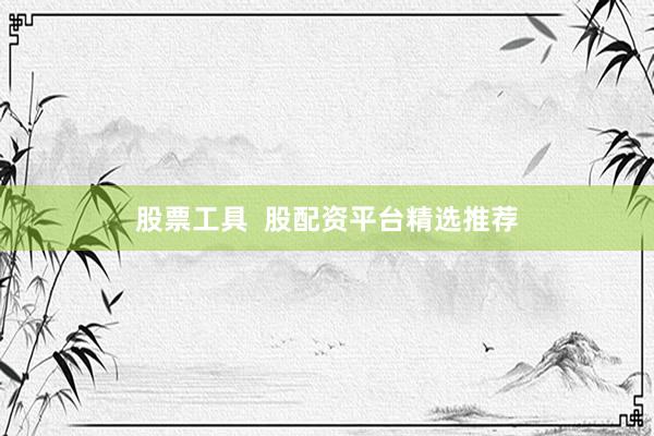 股票工具 股配资平台精选推荐