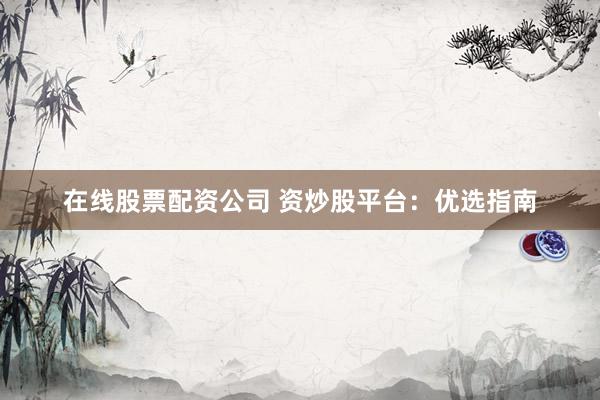 在线股票配资公司 资炒股平台:优选指南