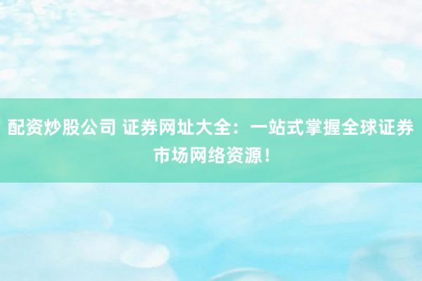 配资炒股公司 证券网址大全:一站式掌握全球证券市场网络资源!