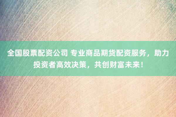 全国股票配资公司 专业商品期货配资服务,助力投资者高效决策,共创财富未来!