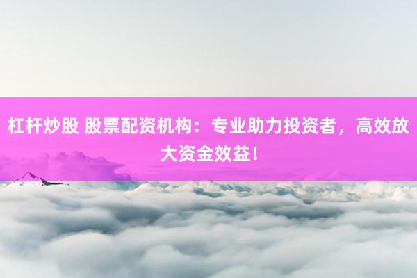 杠杆炒股 股票配资机构:专业助力投资者,高效放大资金效益!