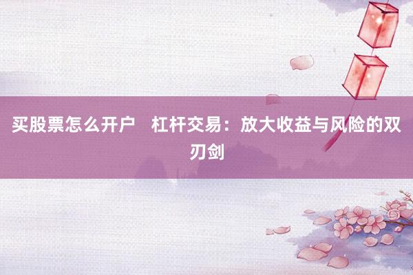 买股票怎么开户 杠杆交易:放大收益与风险的双刃剑