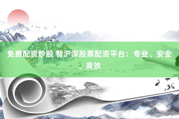 免费配资炒股 智沪深股票配资平台:专业、安全、高效