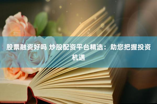 股票融资好吗 炒股配资平台精选:助您把握投资机遇