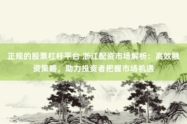 正规的股票杠杆平台 浙江配资市场解析:高效融资策略,助力投资者把握市场机遇