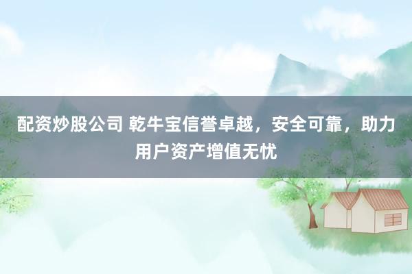 配资炒股公司 乾牛宝信誉卓越,安全可靠,助力用户资产增值无忧