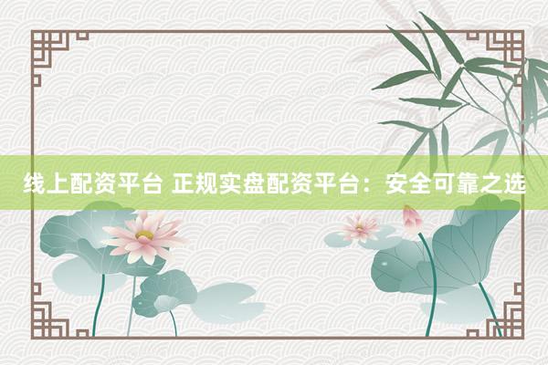 线上配资平台 正规实盘配资平台:安全可靠之选