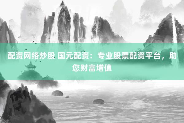 配资网络炒股 国元配资:专业股票配资平台,助您财富增值