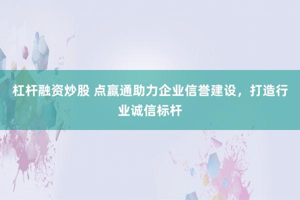 杠杆融资炒股 点嬴通助力企业信誉建设,打造行业诚信标杆