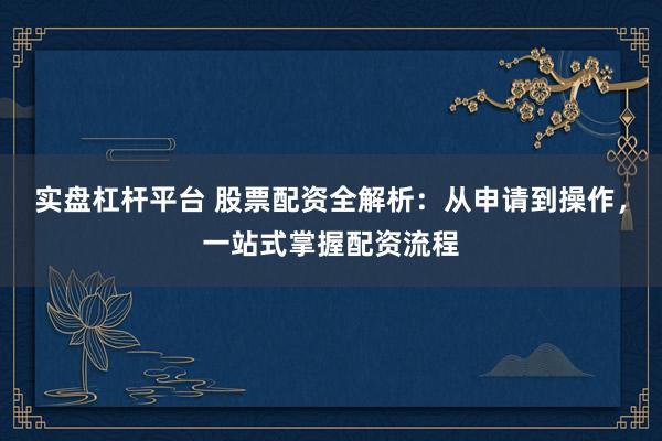 实盘杠杆平台 股票配资全解析:从申请到操作,一站式掌握配资流程