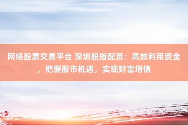 网络股票交易平台 深圳股指配资:高效利用资金,把握股市机遇,实现财富增值