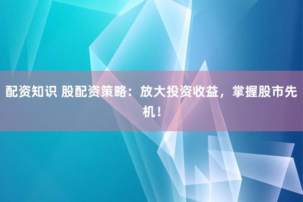 配资知识 股配资策略:放大投资收益,掌握股市先机!