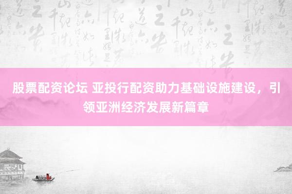 股票配资论坛 亚投行配资助力基础设施建设,引领亚洲经济发展新篇章