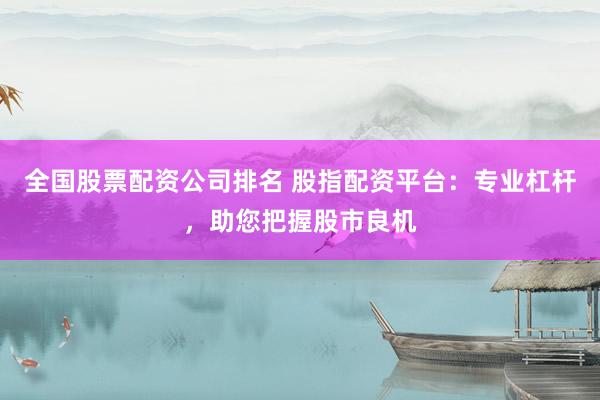 全国股票配资公司排名 股指配资平台:专业杠杆,助您把握股市良机