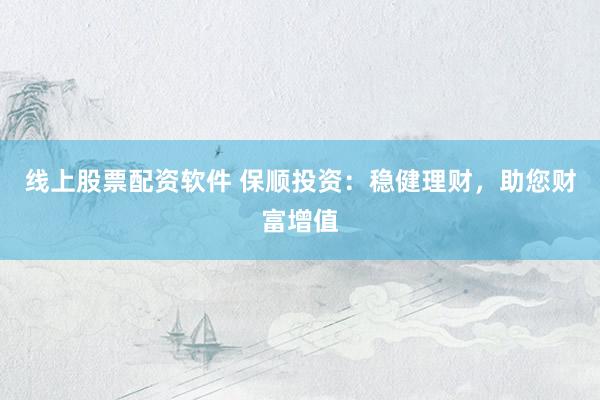 线上股票配资软件 保顺投资:稳健理财,助您财富增值
