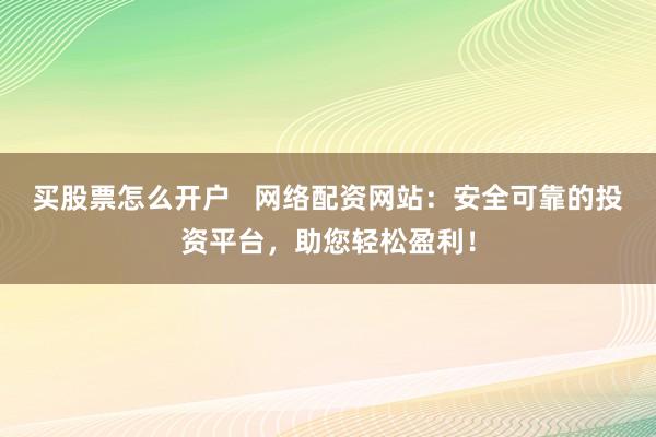 买股票怎么开户   网络配资网站：安全可靠的投资平台，助您轻松盈利！