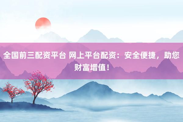 全国前三配资平台 网上平台配资：安全便捷，助您财富增值！