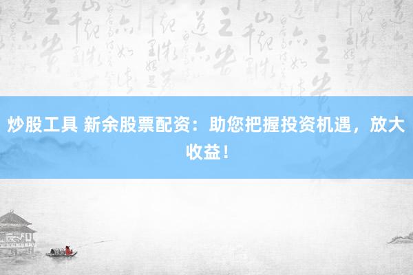 炒股工具 新余股票配资：助您把握投资机遇，放大收益！