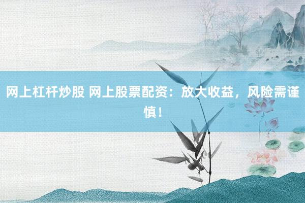 网上杠杆炒股 网上股票配资:放大收益,风险需谨慎!