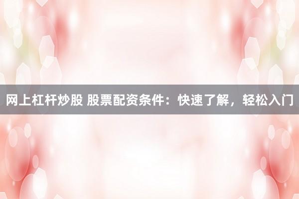 网上杠杆炒股 股票配资条件：快速了解，轻松入门