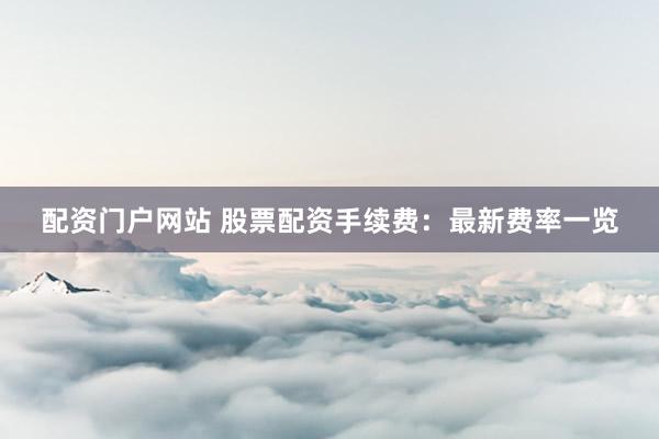 配资门户网站 股票配资手续费：最新费率一览
