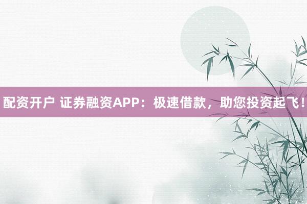 配资开户 证券融资APP：极速借款，助您投资起飞！