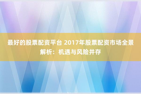 最好的股票配资平台 2017年股票配资市场全景解析：机遇与风险并存