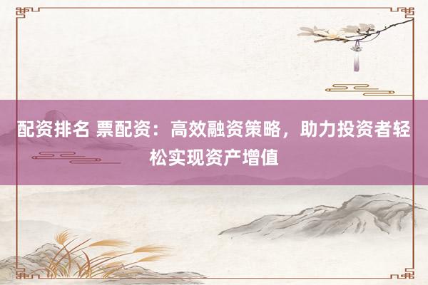 配资排名 票配资:高效融资策略,助力投资者轻松实现资产增值
