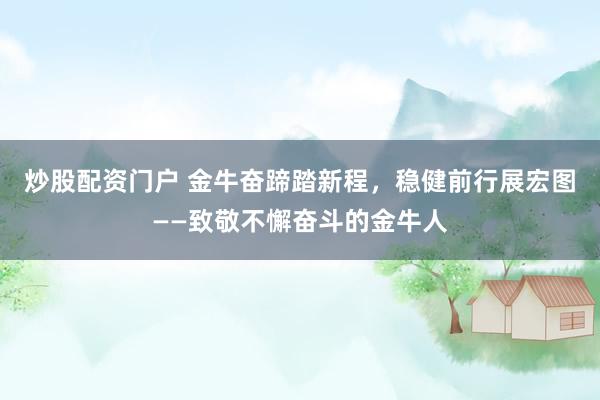 炒股配资门户 金牛奋蹄踏新程，稳健前行展宏图——致敬不懈奋斗的金牛人
