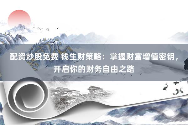 配资炒股免费 钱生财策略：掌握财富增值密钥，开启你的财务自由之路