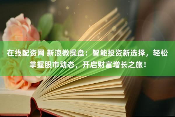 在线配资网 新浪微操盘：智能投资新选择，轻松掌握股市动态，开启财富增长之旅！
