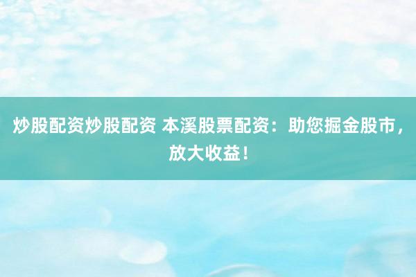 炒股配资炒股配资 本溪股票配资：助您掘金股市，放大收益！