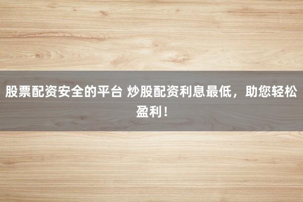股票配资安全的平台 炒股配资利息最低，助您轻松盈利！