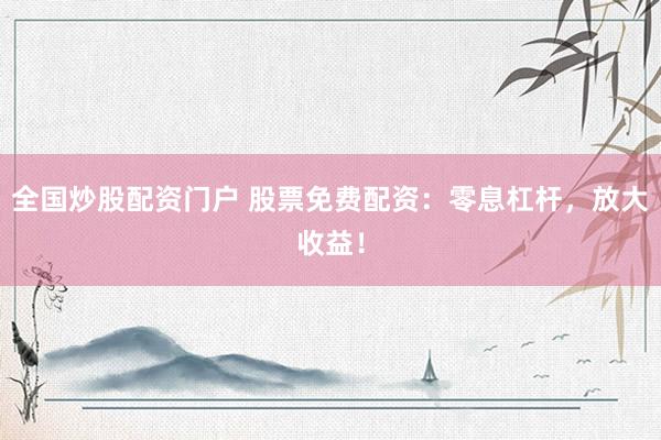全国炒股配资门户 股票免费配资：零息杠杆，放大收益！