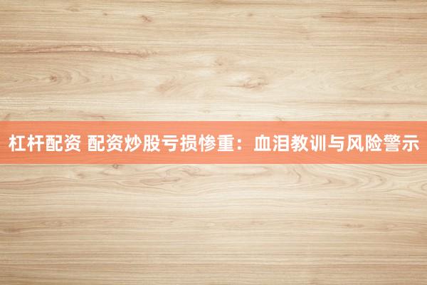 杠杆配资 配资炒股亏损惨重：血泪教训与风险警示