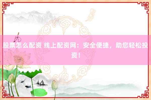 股票怎么配资 线上配资网:安全便捷,助您轻松投资!