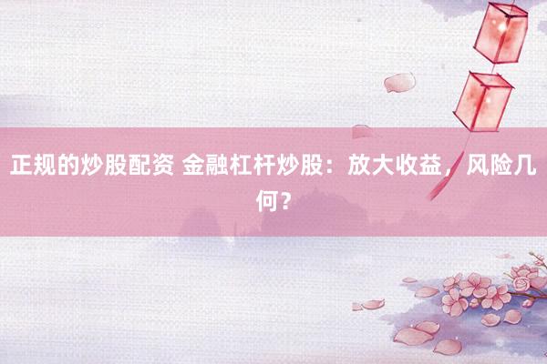 正规的炒股配资 金融杠杆炒股：放大收益，风险几何？