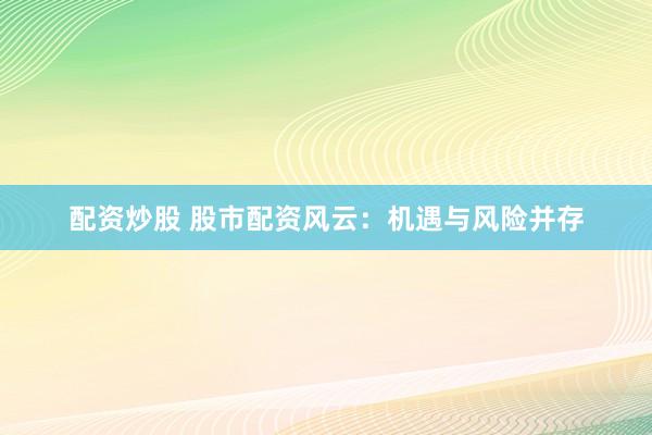 配资炒股 股市配资风云：机遇与风险并存