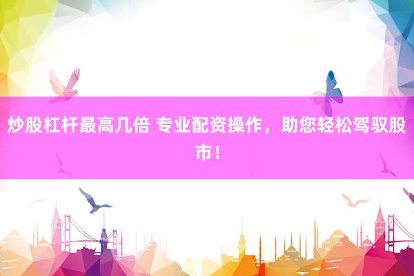 炒股杠杆最高几倍 专业配资操作，助您轻松驾驭股市！