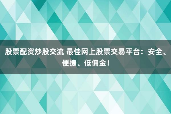 股票配资炒股交流 最佳网上股票交易平台：安全、便捷、低佣金！
