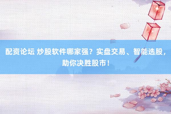 配资论坛 炒股软件哪家强？实盘交易、智能选股，助你决胜股市！