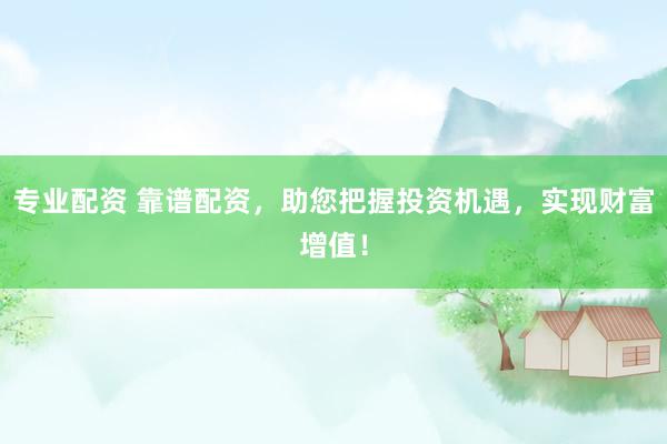 专业配资 靠谱配资,助您把握投资机遇,实现财富增值!