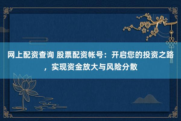 网上配资查询 股票配资帐号：开启您的投资之路，实现资金放大与风险分散
