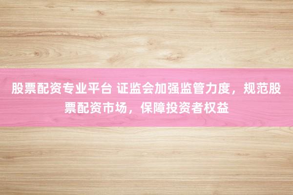 股票配资专业平台 证监会加强监管力度，规范股票配资市场，保障投资者权益
