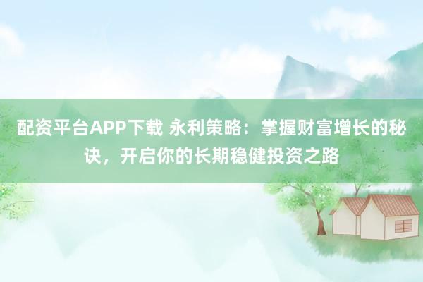 配资平台APP下载 永利策略：掌握财富增长的秘诀，开启你的长期稳健投资之路