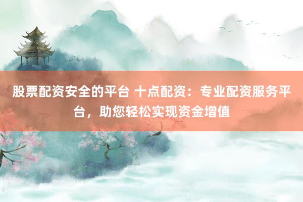 股票配资安全的平台 十点配资:专业配资服务平台,助您轻松实现资金增值