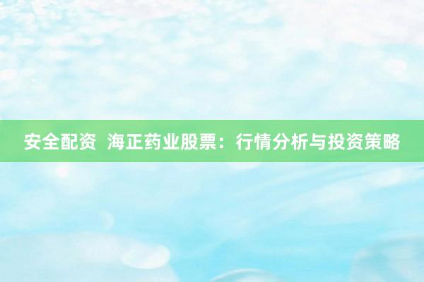 安全配资  海正药业股票：行情分析与投资策略