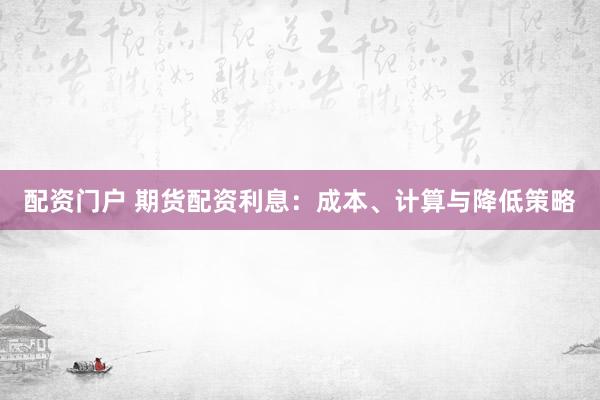 配资门户 期货配资利息：成本、计算与降低策略