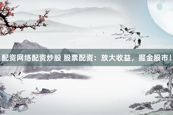 配资网络配资炒股 股票配资：放大收益，掘金股市！